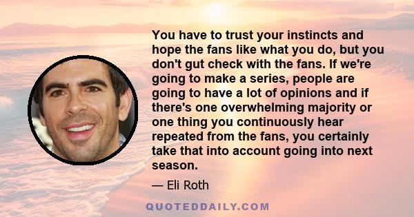 You have to trust your instincts and hope the fans like what you do, but you don't gut check with the fans. If we're going to make a series, people are going to have a lot of opinions and if there's one overwhelming