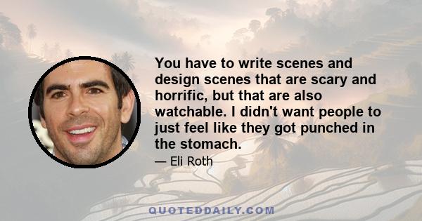 You have to write scenes and design scenes that are scary and horrific, but that are also watchable. I didn't want people to just feel like they got punched in the stomach.