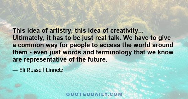 This idea of artistry, this idea of creativity... Ultimately, it has to be just real talk. We have to give a common way for people to access the world around them - even just words and terminology that we know are