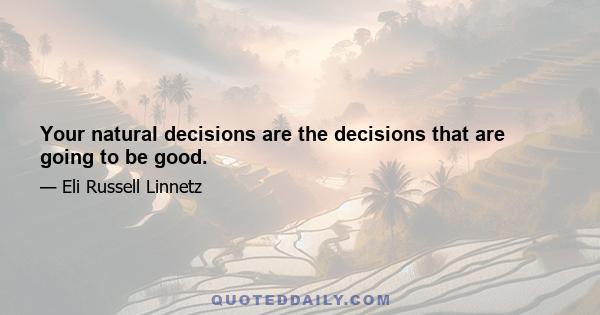 Your natural decisions are the decisions that are going to be good.