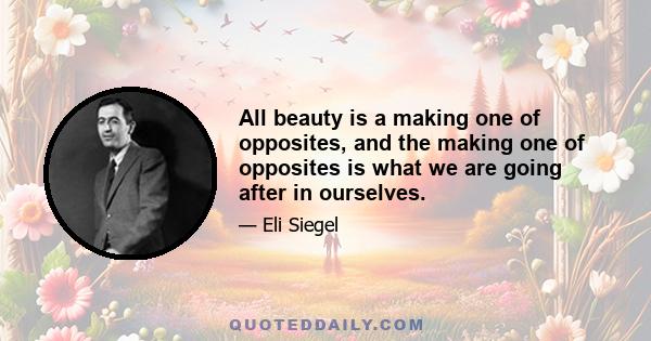 All beauty is a making one of opposites, and the making one of opposites is what we are going after in ourselves.