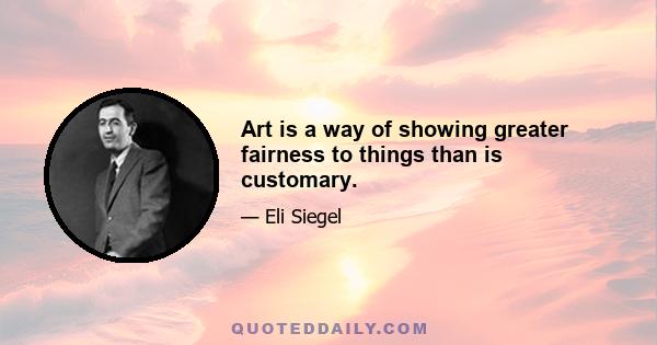 Art is a way of showing greater fairness to things than is customary.