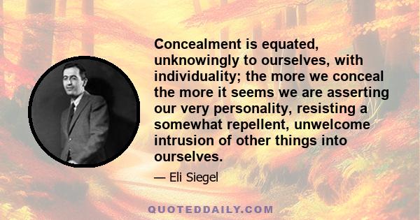 Concealment is equated, unknowingly to ourselves, with individuality; the more we conceal the more it seems we are asserting our very personality, resisting a somewhat repellent, unwelcome intrusion of other things into 