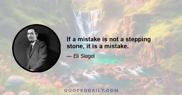 If a mistake is not a stepping stone, it is a mistake.