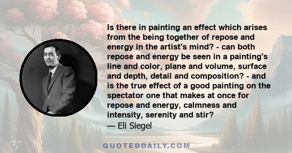 Is there in painting an effect which arises from the being together of repose and energy in the artist's mind? - can both repose and energy be seen in a painting's line and color, plane and volume, surface and depth,