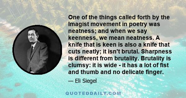 One of the things called forth by the Imagist movement in poetry was neatness; and when we say keenness, we mean neatness. A knife that is keen is also a knife that cuts neatly; it isn't brutal. Sharpness is different