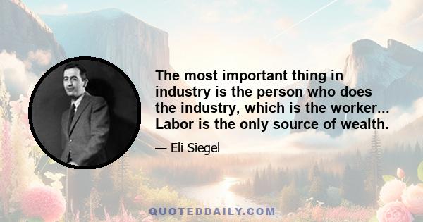 The most important thing in industry is the person who does the industry, which is the worker... Labor is the only source of wealth.