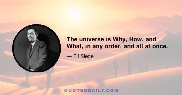 The universe is Why, How, and What, in any order, and all at once.