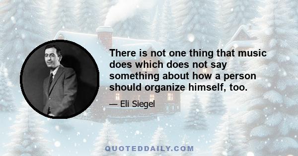 There is not one thing that music does which does not say something about how a person should organize himself, too.