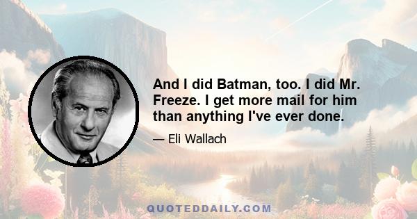 And I did Batman, too. I did Mr. Freeze. I get more mail for him than anything I've ever done.