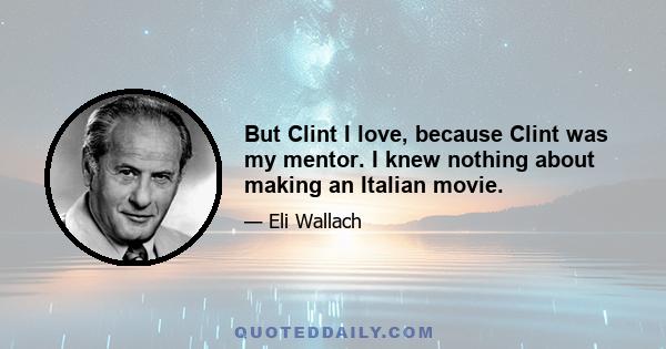 But Clint I love, because Clint was my mentor. I knew nothing about making an Italian movie.