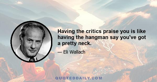 Having the critics praise you is like having the hangman say you've got a pretty neck.