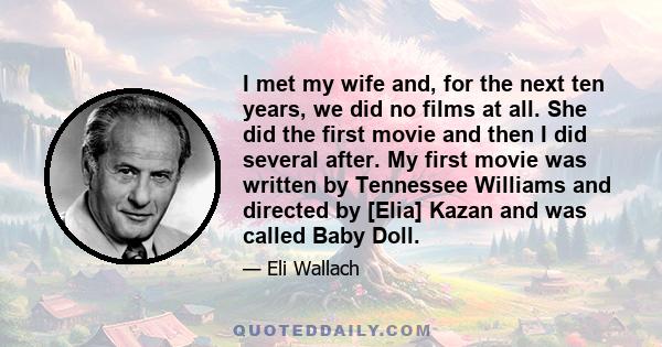 I met my wife and, for the next ten years, we did no films at all. She did the first movie and then I did several after. My first movie was written by Tennessee Williams and directed by [Elia] Kazan and was called Baby