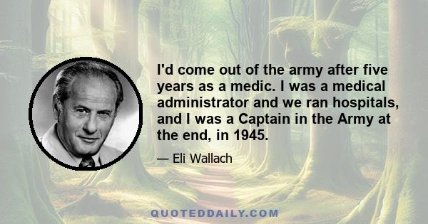 I'd come out of the army after five years as a medic. I was a medical administrator and we ran hospitals, and I was a Captain in the Army at the end, in 1945.