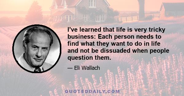 I've learned that life is very tricky business: Each person needs to find what they want to do in life and not be dissuaded when people question them.