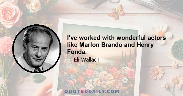 I've worked with wonderful actors like Marlon Brando and Henry Fonda.