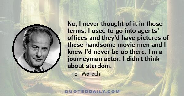 No, I never thought of it in those terms. I used to go into agents' offices and they'd have pictures of these handsome movie men and I knew I'd never be up there. I'm a journeyman actor. I didn't think about stardom.