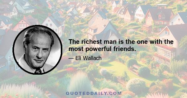 The richest man is the one with the most powerful friends.