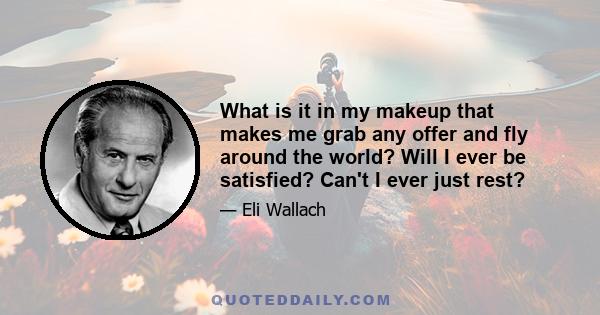 What is it in my makeup that makes me grab any offer and fly around the world? Will I ever be satisfied? Can't I ever just rest?