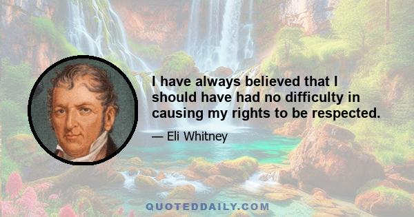 I have always believed that I should have had no difficulty in causing my rights to be respected.