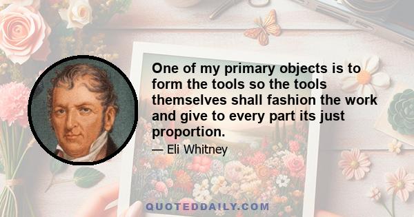 One of my primary objects is to form the tools so the tools themselves shall fashion the work and give to every part its just proportion.