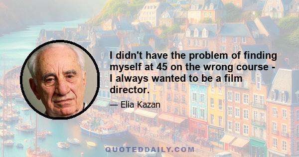 I didn't have the problem of finding myself at 45 on the wrong course - I always wanted to be a film director.