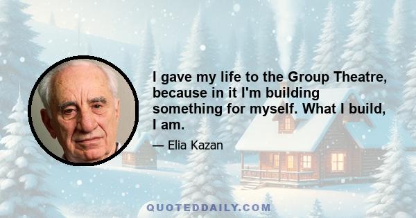 I gave my life to the Group Theatre, because in it I'm building something for myself. What I build, I am.