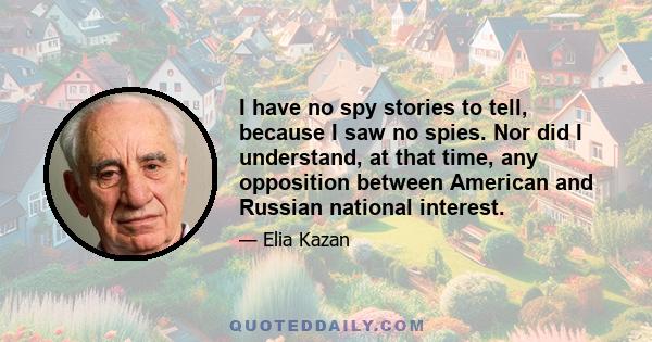 I have no spy stories to tell, because I saw no spies. Nor did I understand, at that time, any opposition between American and Russian national interest.