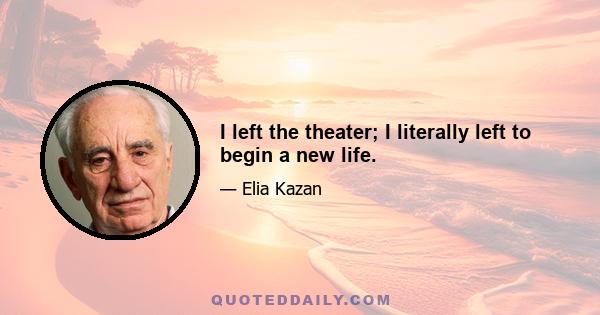 I left the theater; I literally left to begin a new life.