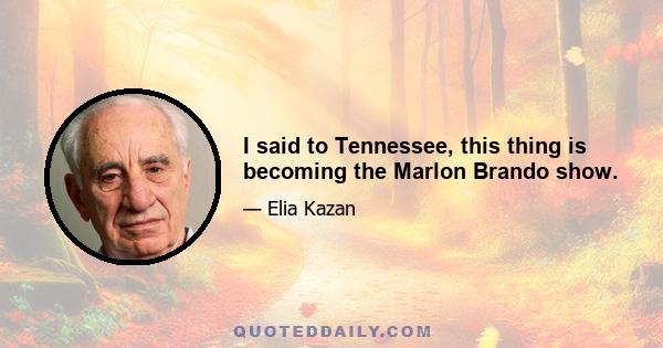 I said to Tennessee, this thing is becoming the Marlon Brando show.