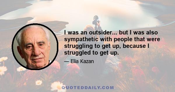 I was an outsider... but I was also sympathetic with people that were struggling to get up, because I struggled to get up.