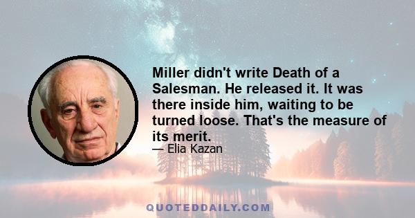 Miller didn't write Death of a Salesman. He released it. It was there inside him, waiting to be turned loose. That's the measure of its merit.