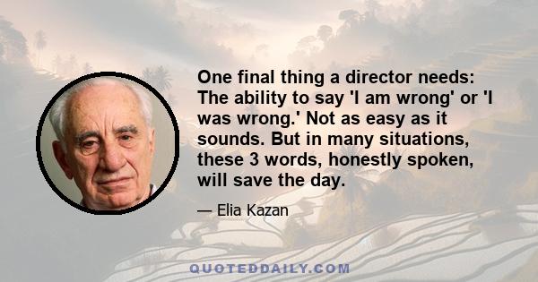 One final thing a director needs: The ability to say 'I am wrong' or 'I was wrong.' Not as easy as it sounds. But in many situations, these 3 words, honestly spoken, will save the day.