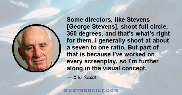 Some directors, like Stevens [George Stevens], shoot full circle, 360 degrees, and that's what's right for them. I generally shoot at about a seven to one ratio. But part of that is because I've worked on every