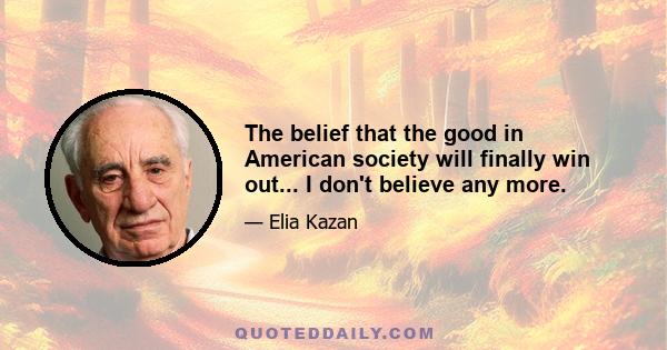 The belief that the good in American society will finally win out... I don't believe any more.