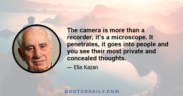 The camera is more than a recorder, it's a microscope. It penetrates, it goes into people and you see their most private and concealed thoughts.