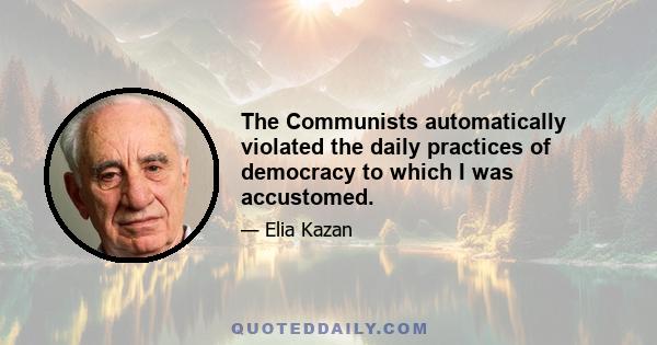 The Communists automatically violated the daily practices of democracy to which I was accustomed.