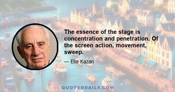 The essence of the stage is concentration and penetration. Of the screen action, movement, sweep.