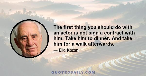 The first thing you should do with an actor is not sign a contract with him. Take him to dinner. And take him for a walk afterwards.