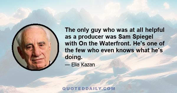 The only guy who was at all helpful as a producer was Sam Spiegel with On the Waterfront. He's one of the few who even knows what he's doing.