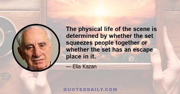 The physical life of the scene is determined by whether the set squeezes people together or whether the set has an escape place in it.