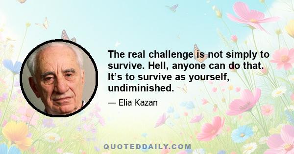 The real challenge is not simply to survive. Hell, anyone can do that. It’s to survive as yourself, undiminished.