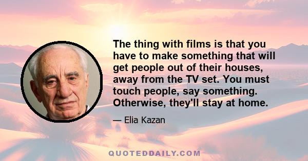 The thing with films is that you have to make something that will get people out of their houses, away from the TV set. You must touch people, say something. Otherwise, they'll stay at home.