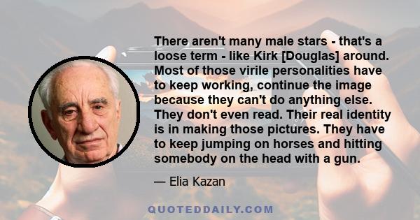 There aren't many male stars - that's a loose term - like Kirk [Douglas] around. Most of those virile personalities have to keep working, continue the image because they can't do anything else. They don't even read.