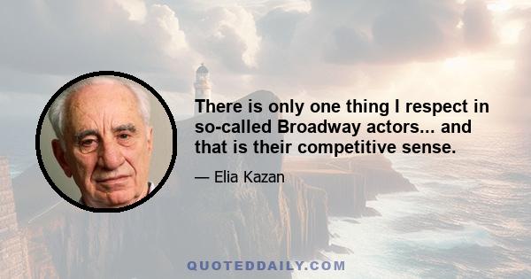 There is only one thing I respect in so-called Broadway actors... and that is their competitive sense.