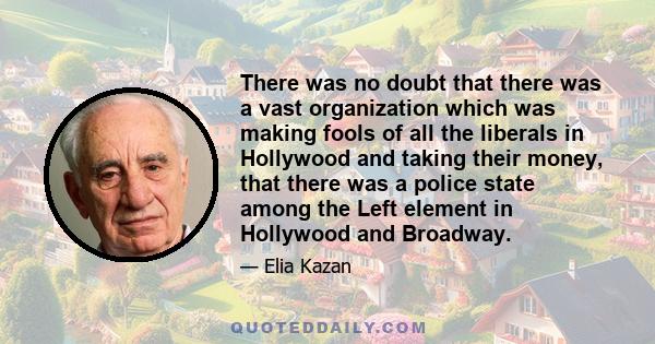 There was no doubt that there was a vast organization which was making fools of all the liberals in Hollywood and taking their money, that there was a police state among the Left element in Hollywood and Broadway.