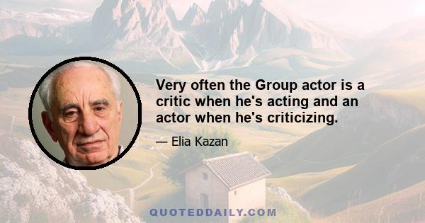 Very often the Group actor is a critic when he's acting and an actor when he's criticizing.