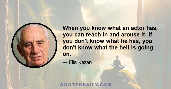 When you know what an actor has, you can reach in and arouse it. If you don't know what he has, you don't know what the hell is going on.