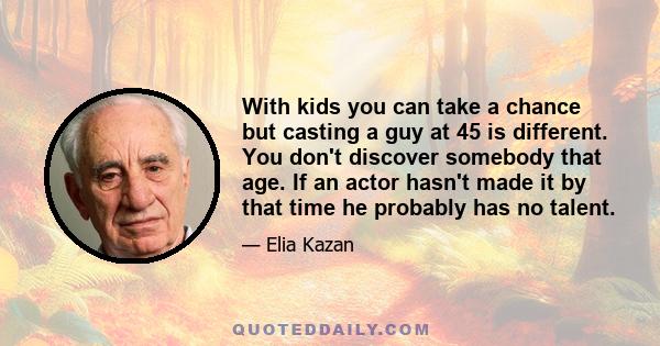 With kids you can take a chance but casting a guy at 45 is different. You don't discover somebody that age. If an actor hasn't made it by that time he probably has no talent.