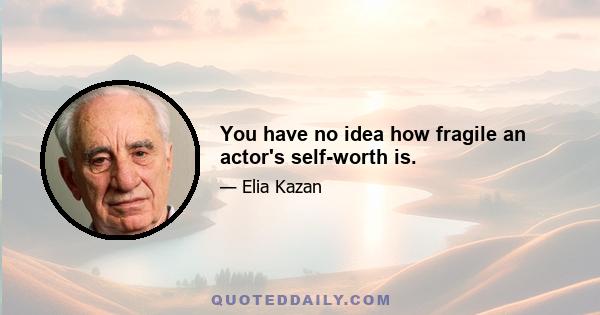 You have no idea how fragile an actor's self-worth is.